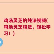 鸡汤灵芝的炖法视频(鸡汤灵芝炖法,轻松学习!)