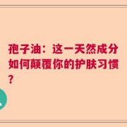 孢子油：这一天然成分如何颠覆你的护肤习惯？
