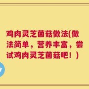 鸡肉灵芝菌菇做法(做法简单，营养丰富，尝试鸡肉灵芝菌菇吧！)