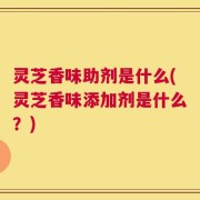 灵芝香味助剂是什么(灵芝香味添加剂是什么？)