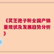 《灵芝孢子粉全国产销量现状及发展趋势分析》