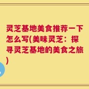 灵芝基地美食推荐一下怎么写(美味灵芝：探寻灵芝基地的美食之旅)