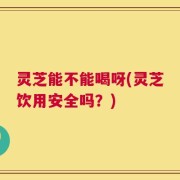 灵芝能不能喝呀(灵芝饮用安全吗？)