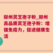 郑州灵芝孢子粉_郑州高品质灵芝孢子粉：增强免疫力，促进健康生活