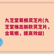 九芝堂葛根灵芝片(九芝堂推出新款灵芝片，含葛根，提高效益)