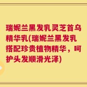 瑞妮兰黑发乳灵芝首乌精华乳(瑞妮兰黑发乳搭配珍贵植物精华，呵护头发顺滑光泽)