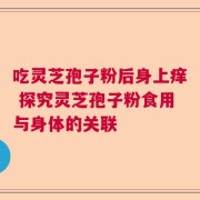 吃灵芝孢子粉后身上痒 探究灵芝孢子粉食用与身体的关联