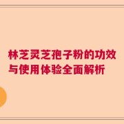 林芝灵芝孢子粉的功效与使用体验全面解析