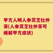 甲亢人喝人参灵芝杜仲茶(人参灵芝杜仲茶可缓解甲亢症状)
