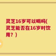 灵芝16岁可以喝吗(灵芝能否在16岁时饮用？)