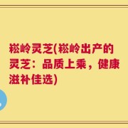 崧岭灵芝(崧岭出产的灵芝：品质上乘，健康滋补佳选)