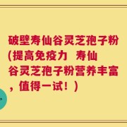 破壁寿仙谷灵芝孢子粉(提高免疫力  寿仙谷灵芝孢子粉营养丰富，值得一试！)