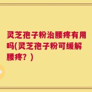 灵芝孢子粉治腰疼有用吗(灵芝孢子粉可缓解腰疼？)