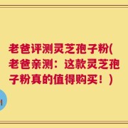 老爸评测灵芝孢子粉(老爸亲测：这款灵芝孢子粉真的值得购买！)