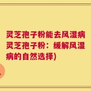 灵芝孢子粉能去风湿病灵芝孢子粉：缓解风湿病的自然选择)