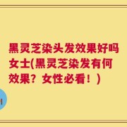 黑灵芝染头发效果好吗女士(黑灵芝染发有何效果？女性必看！)