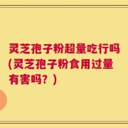 灵芝孢子粉超量吃行吗(灵芝孢子粉食用过量有害吗？)