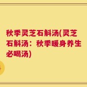 秋季灵芝石斛汤(灵芝石斛汤：秋季暖身养生必喝汤)