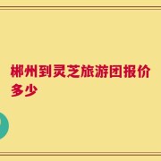 郴州到灵芝旅游团报价多少