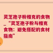 灵芝孢子粉相克的食物_“灵芝孢子粉与相克食物：避免搭配的食材指南”
