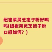 纽崔莱灵芝孢子粉好喝吗(纽崔莱灵芝孢子粉口感如何？)