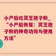 小产后吃灵芝孢子粉_“小产后恢复：灵芝孢子粉的神奇功效与使用方法”