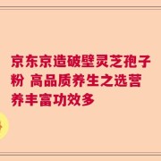 京东京造破壁灵芝孢子粉 高品质养生之选营养丰富功效多
