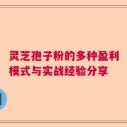 灵芝孢子粉的多种盈利模式与实战经验分享