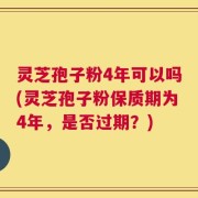 灵芝孢子粉4年可以吗(灵芝孢子粉保质期为4年，是否过期？)