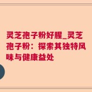 灵芝孢子粉好腥_灵芝孢子粉：探索其独特风味与健康益处