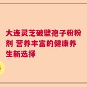 大连灵芝破壁孢子粉粉剂 营养丰富的健康养生新选择