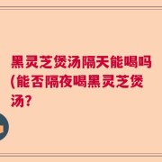 黑灵芝煲汤隔天能喝吗(能否隔夜喝黑灵芝煲汤？