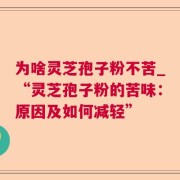 为啥灵芝孢子粉不苦_“灵芝孢子粉的苦味：原因及如何减轻”