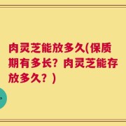 肉灵芝能放多久(保质期有多长？肉灵芝能存放多久？)