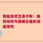姜能清灵芝孢子粉：独特功效与健康价值的深度探究