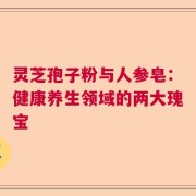 灵芝孢子粉与人参皂：健康养生领域的两大瑰宝