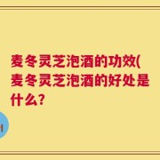 麦冬灵芝泡酒的功效(麦冬灵芝泡酒的好处是什么？