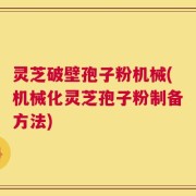 灵芝破壁孢子粉机械(机械化灵芝孢子粉制备方法)