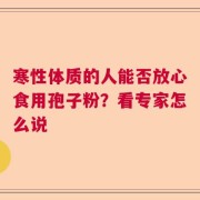 寒性体质的人能否放心食用孢子粉？看专家怎么说