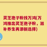 灵芝孢子粉找万鸿(万鸿推出灵芝孢子粉，滋补养生再添新选择)