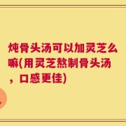 炖骨头汤可以加灵芝么嘛(用灵芝熬制骨头汤，口感更佳)