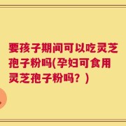 要孩子期间可以吃灵芝孢子粉吗(孕妇可食用灵芝孢子粉吗？)