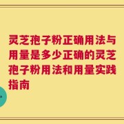 灵芝孢子粉正确用法与用量是多少正确的灵芝孢子粉用法和用量实践指南
