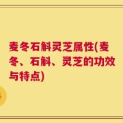 麦冬石斛灵芝属性(麦冬、石斛、灵芝的功效与特点)
