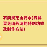 石斛灵芝山药水(石斛灵芝山药汤的特别功效及制作方法)