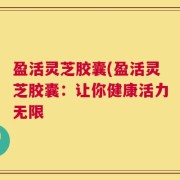 盈活灵芝胶囊(盈活灵芝胶囊：让你健康活力无限