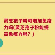 灵芝孢子粉可增加免疫力吗(灵芝孢子粉能提高免疫力吗？)