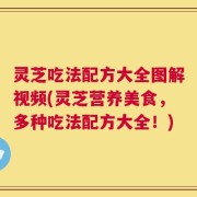 灵芝吃法配方大全图解视频(灵芝营养美食，多种吃法配方大全！)
