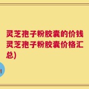灵芝孢子粉胶囊的价钱灵芝孢子粉胶囊价格汇总)