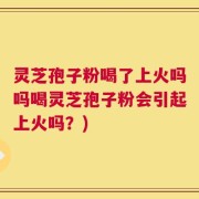 灵芝孢子粉喝了上火吗吗喝灵芝孢子粉会引起上火吗？)